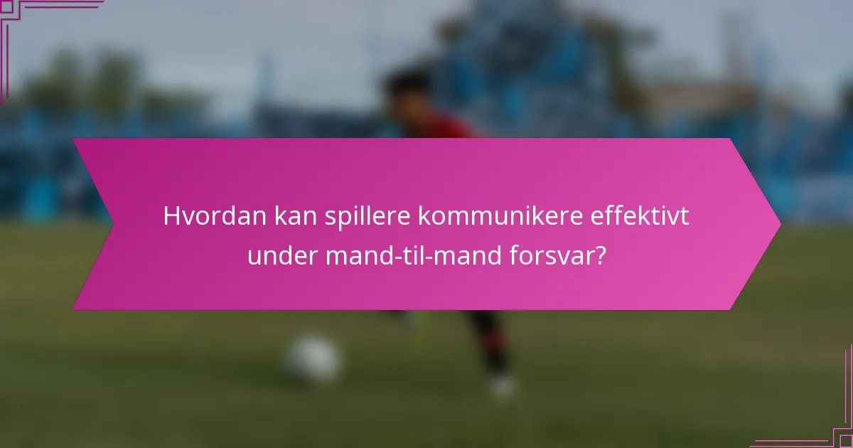 Hvordan kan spillere kommunikere effektivt under mand-til-mand forsvar?