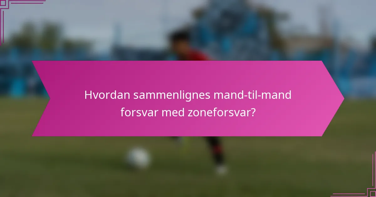 Hvordan sammenlignes mand-til-mand forsvar med zoneforsvar?